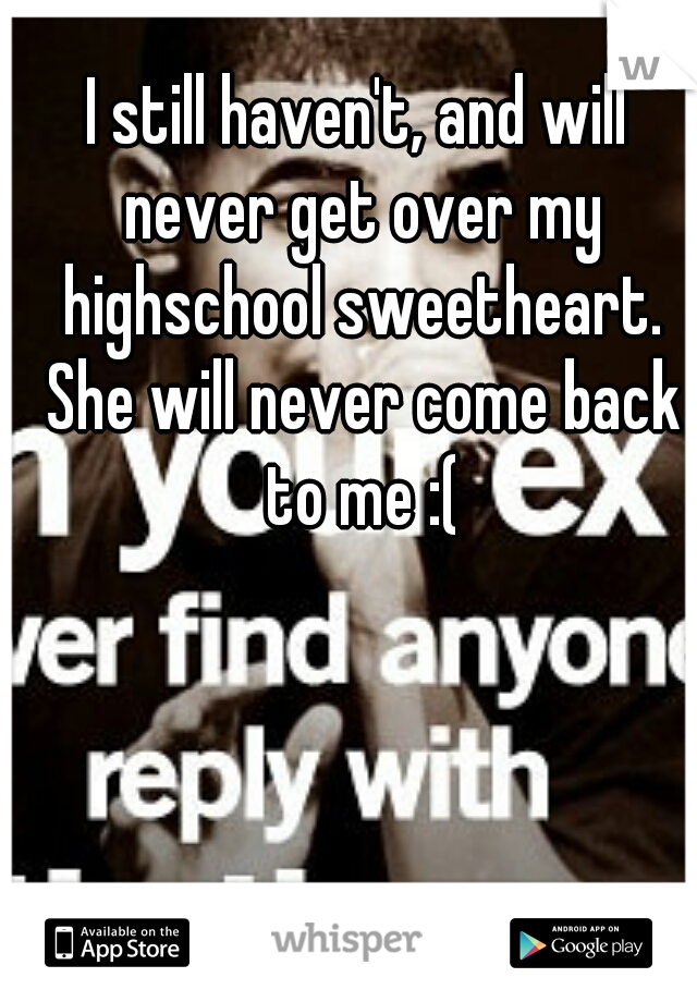 I still haven't, and will never get over my highschool sweetheart. She will never come back to me :(