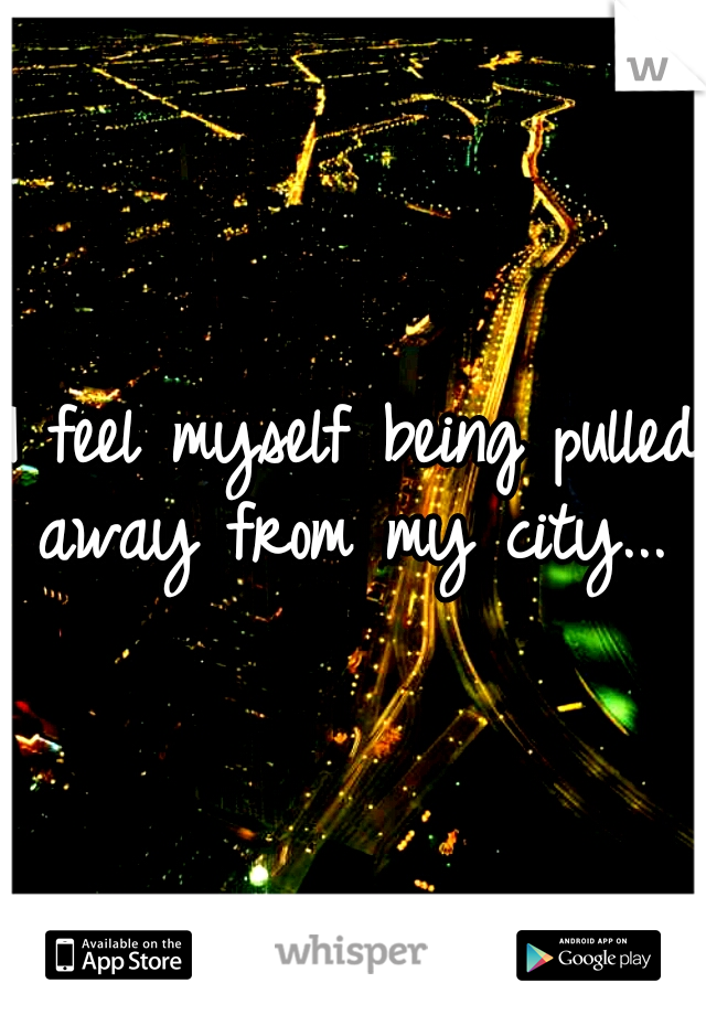 I feel myself being pulled away from my city... 