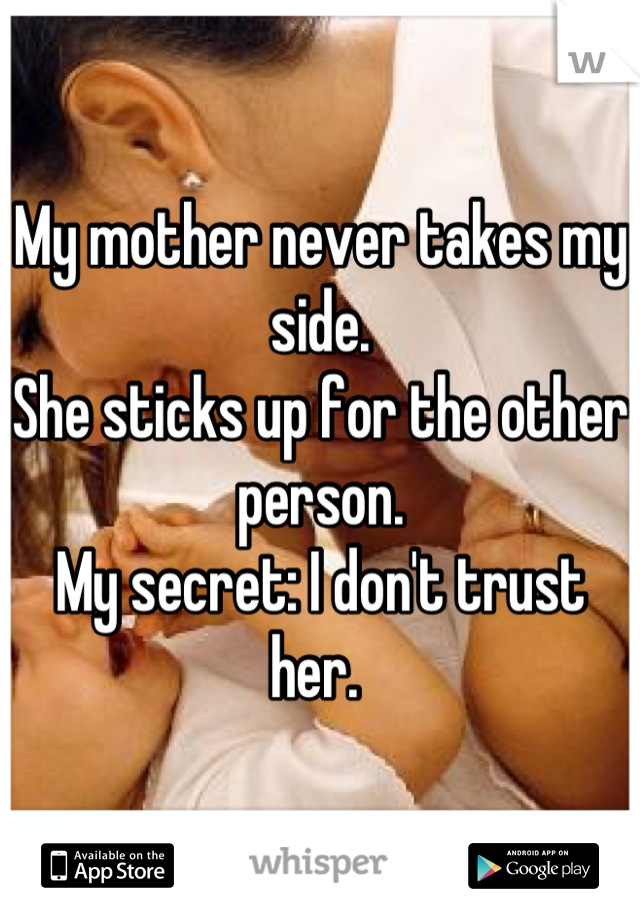 My mother never takes my side. 
She sticks up for the other person. 
My secret: I don't trust her. 