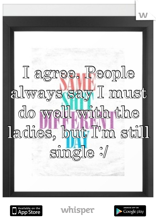 I agree. People always say I must do well with the ladies, but I'm still single :/
