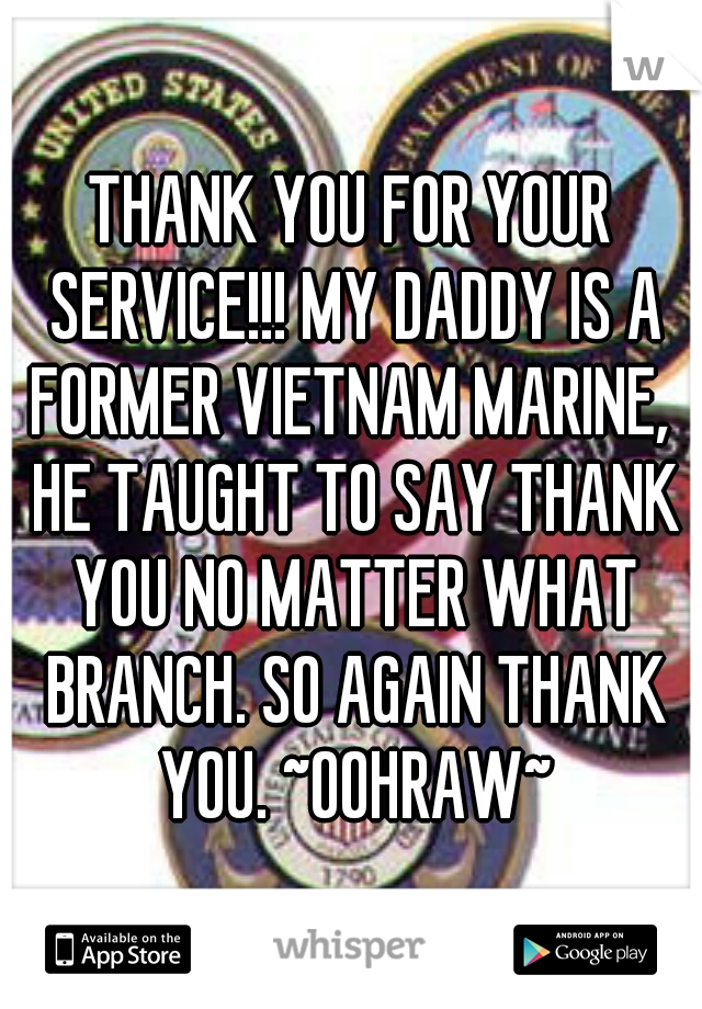 THANK YOU FOR YOUR SERVICE!!! MY DADDY IS A FORMER VIETNAM MARINE,  HE TAUGHT TO SAY THANK YOU NO MATTER WHAT BRANCH. SO AGAIN THANK YOU. ~OOHRAW~
