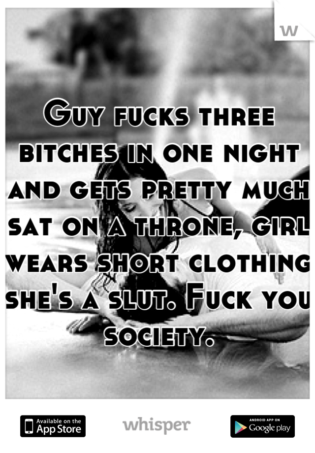 Guy fucks three bitches in one night and gets pretty much sat on a throne, girl wears short clothing she's a slut. Fuck you society.