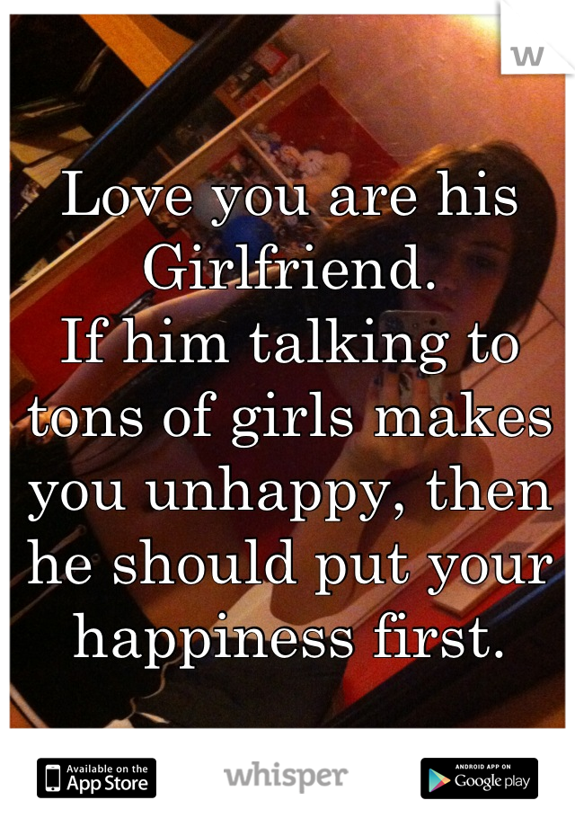 Love you are his Girlfriend.
If him talking to tons of girls makes you unhappy, then he should put your happiness first.
