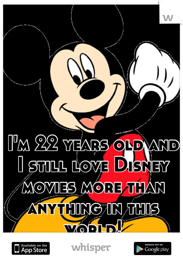 I'm 22 years old and I still love Disney movies more than anything in this world!