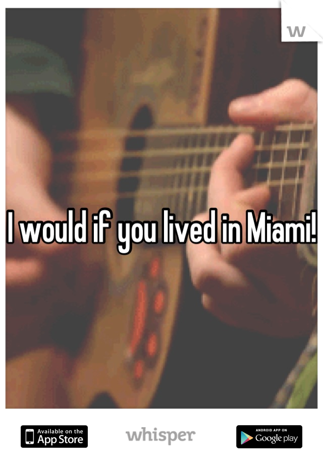 I would if you lived in Miami!