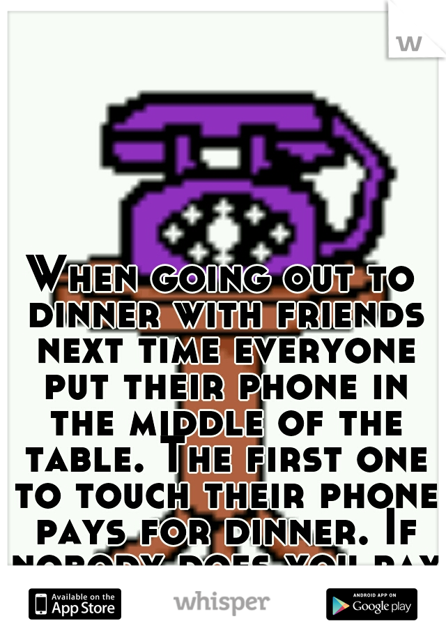 When going out to dinner with friends next time everyone put their phone in the middle of the table. The first one to touch their phone pays for dinner. If nobody does you pay for your own. 