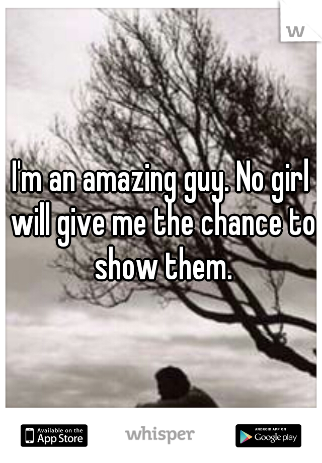 I'm an amazing guy. No girl will give me the chance to show them.