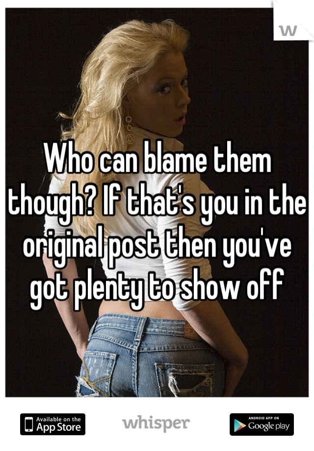 Who can blame them though? If that's you in the original post then you've got plenty to show off