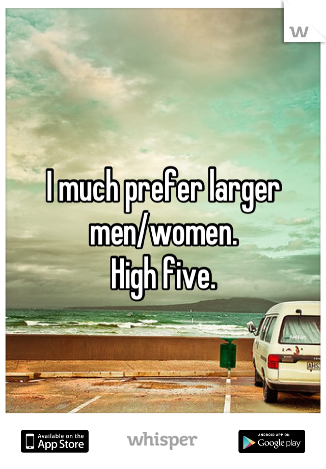 I much prefer larger men/women.
High five.