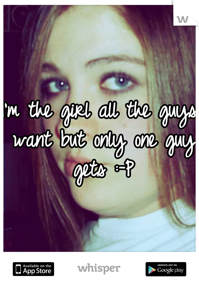 I'm the girl all the guys want but only one guy gets :-P