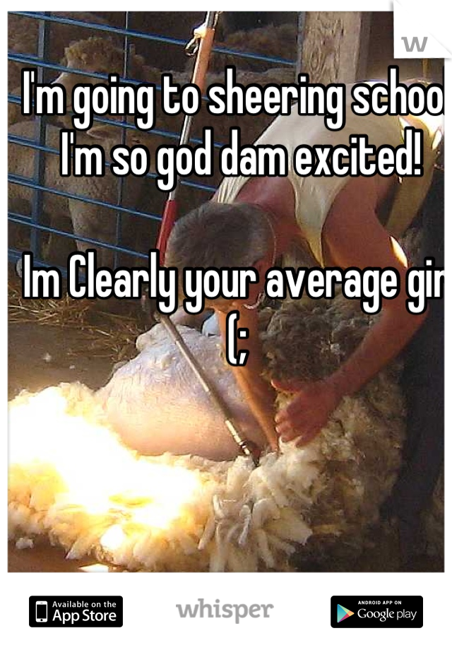 I'm going to sheering school! I'm so god dam excited! 

Im Clearly your average girl (; 