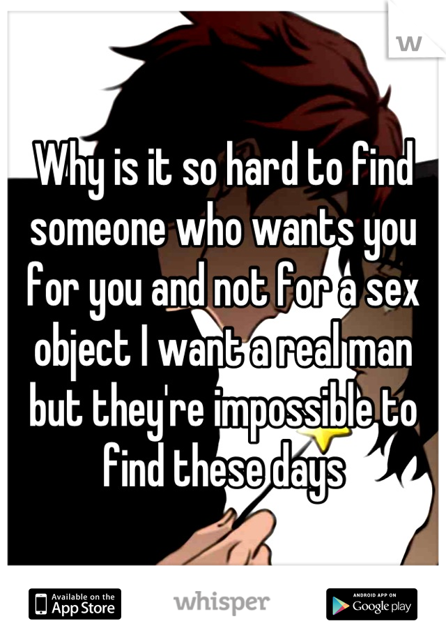 Why is it so hard to find someone who wants you for you and not for a sex object I want a real man but they're impossible to find these days