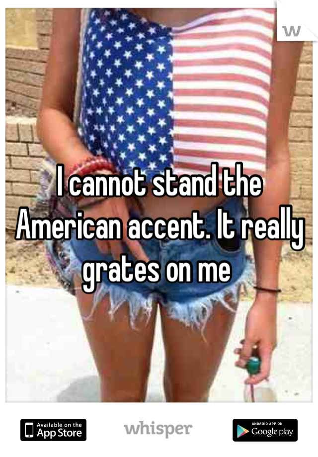 I cannot stand the American accent. It really grates on me 