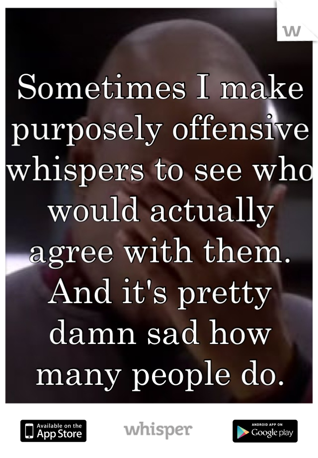 Sometimes I make purposely offensive whispers to see who would actually agree with them. And it's pretty damn sad how many people do.