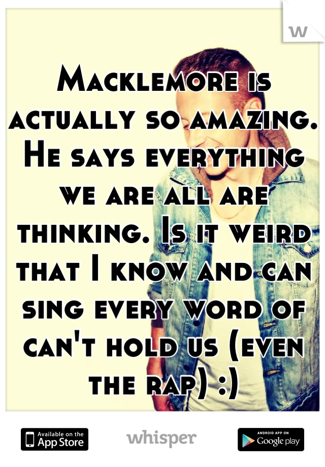 Macklemore is actually so amazing. He says everything we are all are thinking. Is it weird that I know and can sing every word of can't hold us (even the rap) :)