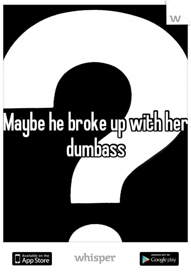 Maybe he broke up with her dumbass