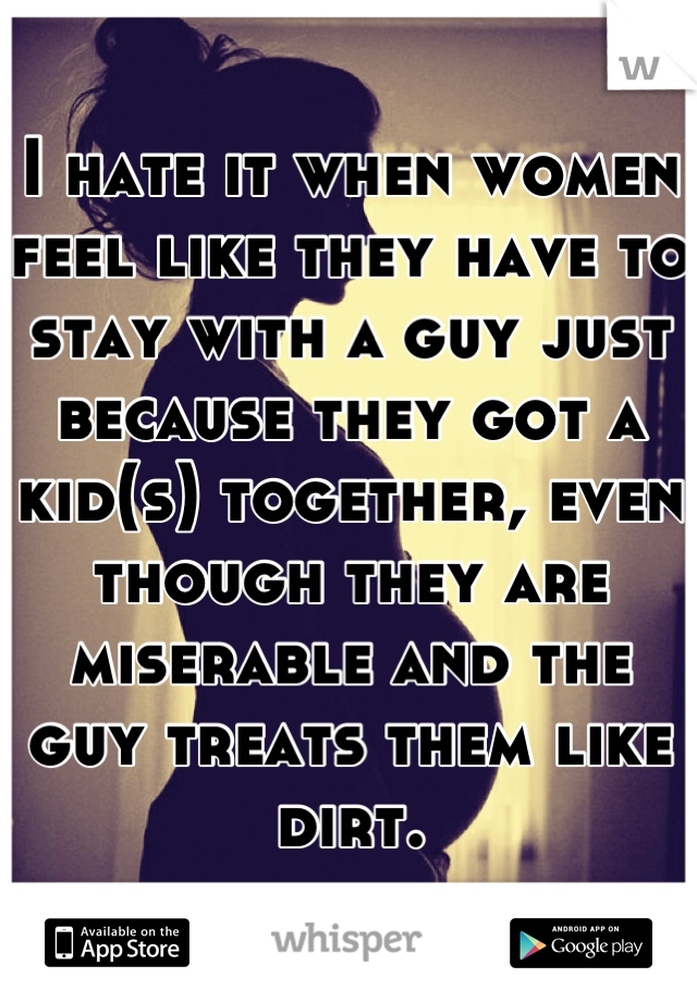 I hate it when women feel like they have to stay with a guy just because they got a kid(s) together, even though they are miserable and the guy treats them like dirt.