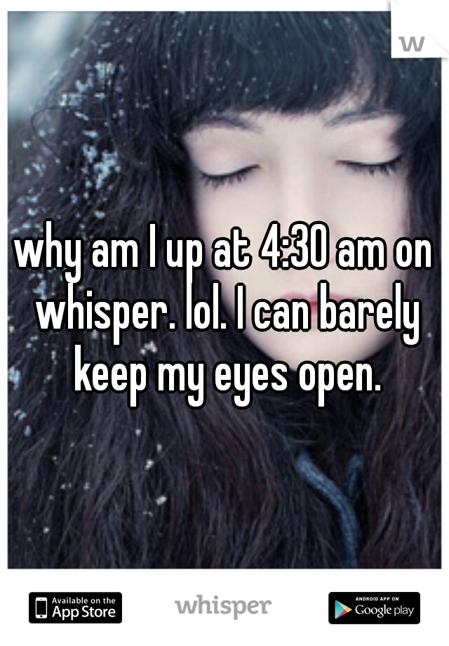why am I up at 4:30 am on whisper. lol. I can barely keep my eyes open.