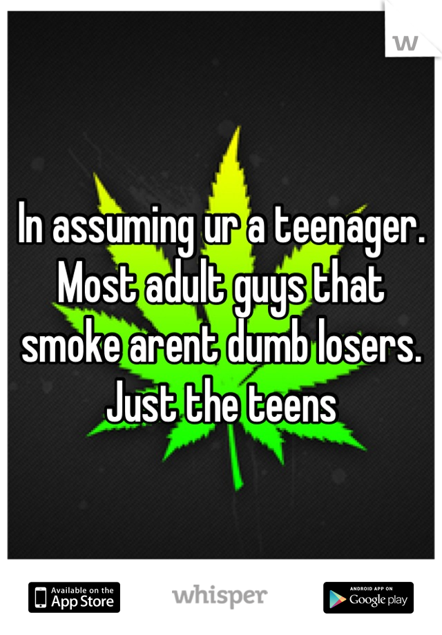 In assuming ur a teenager. Most adult guys that smoke arent dumb losers. Just the teens