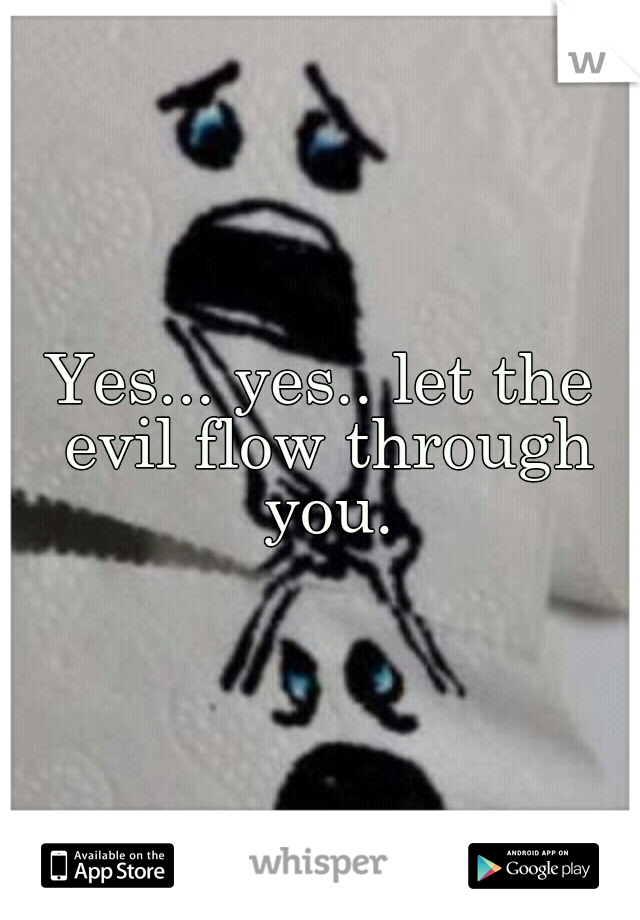 Yes... yes.. let the evil flow through you.
