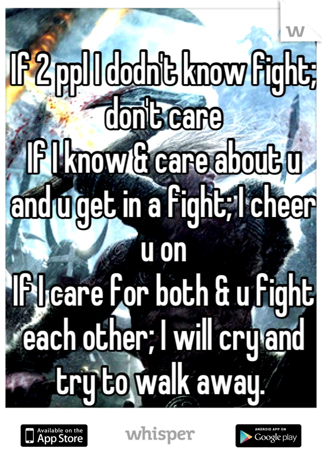 If 2 ppl I dodn't know fight; don't care
If I know & care about u and u get in a fight; I cheer u on
If I care for both & u fight each other; I will cry and try to walk away. 