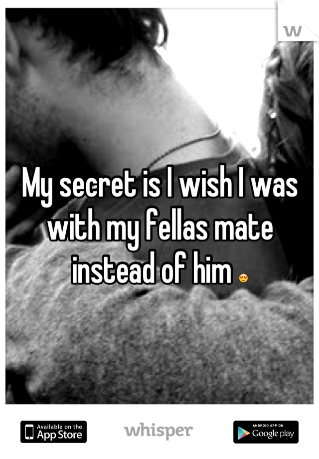 My secret is I wish I was with my fellas mate instead of him 😍