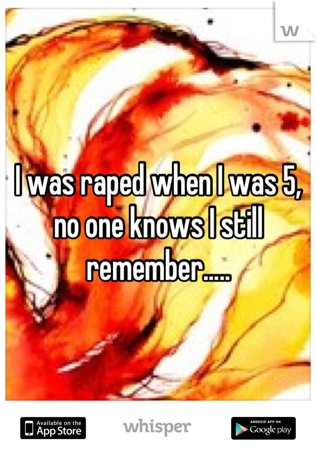 I was raped when I was 5, no one knows I still remember.....