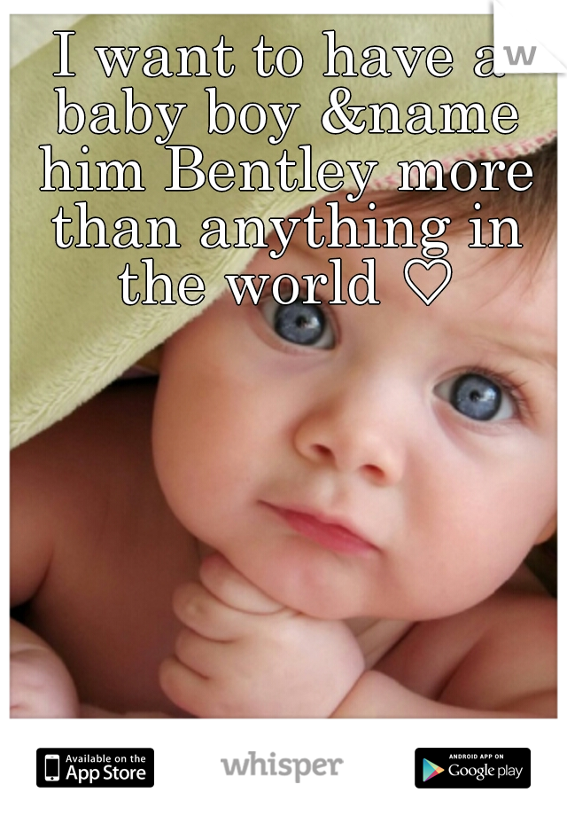 I want to have a baby boy &name him Bentley more than anything in the world ♡