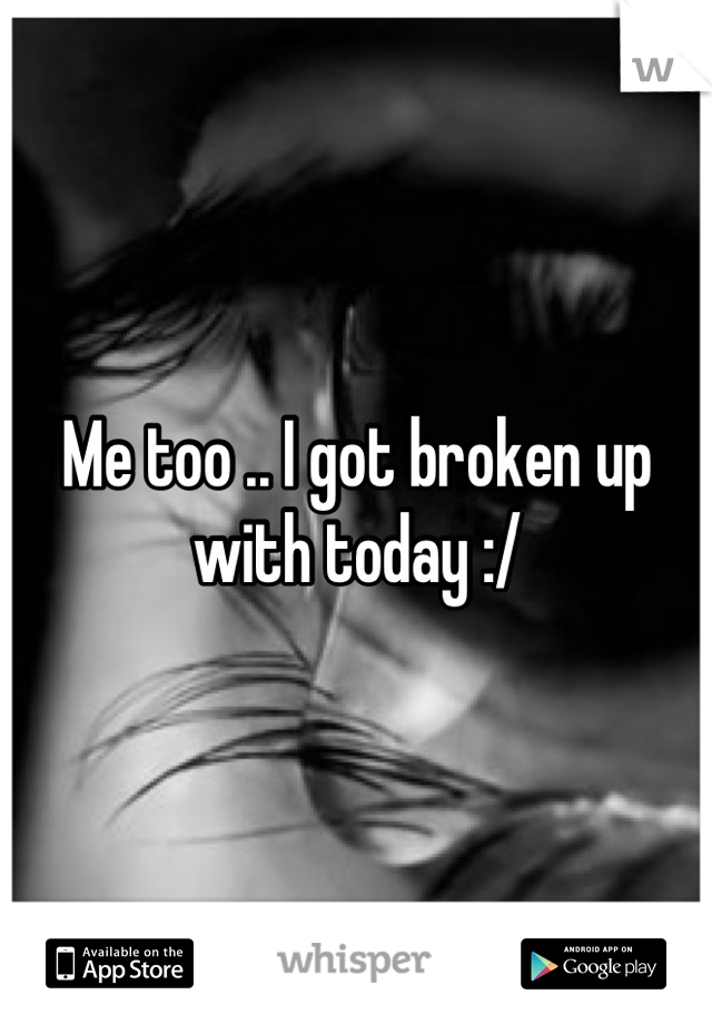 Me too .. I got broken up with today :/