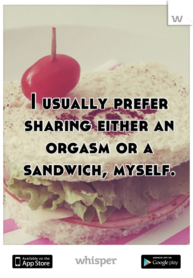 I usually prefer sharing either an orgasm or a sandwich, myself.
