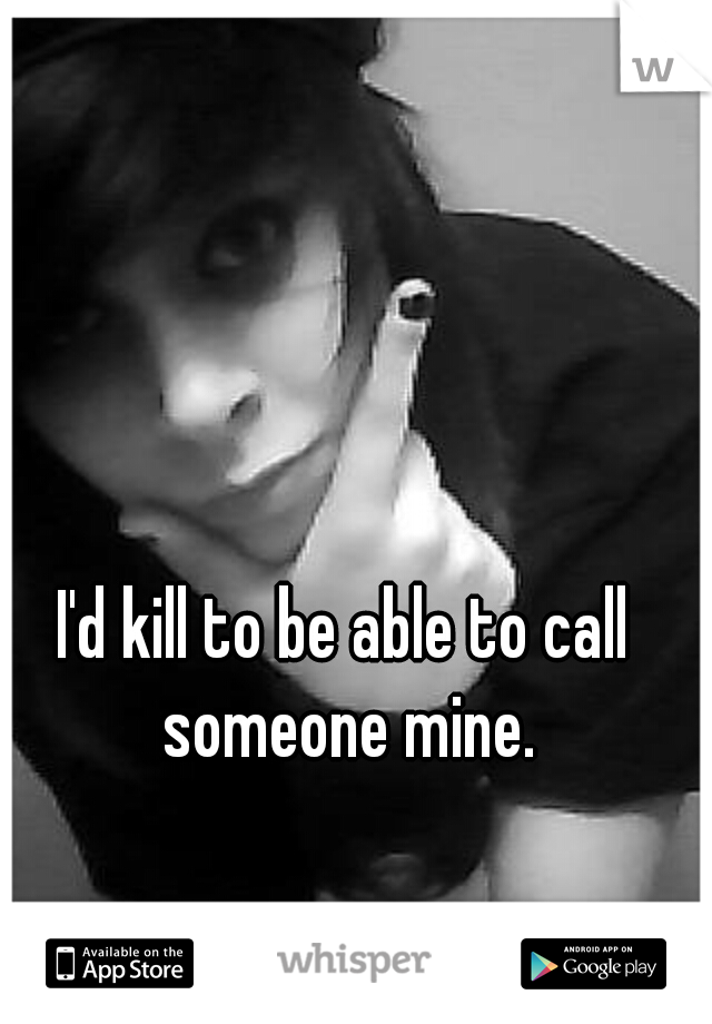I'd kill to be able to call someone mine.