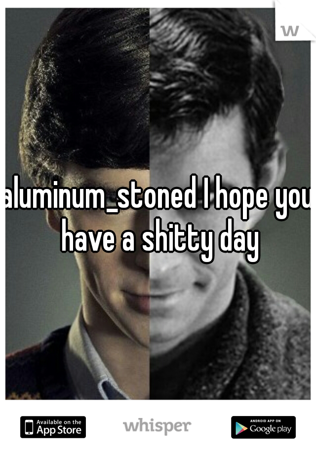 aluminum_stoned I hope you have a shitty day