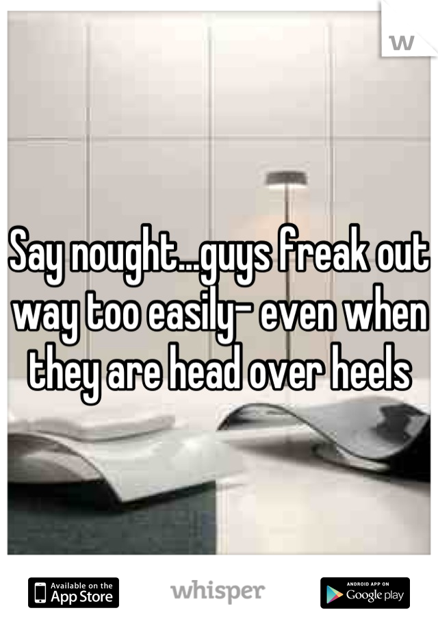 Say nought...guys freak out way too easily- even when they are head over heels