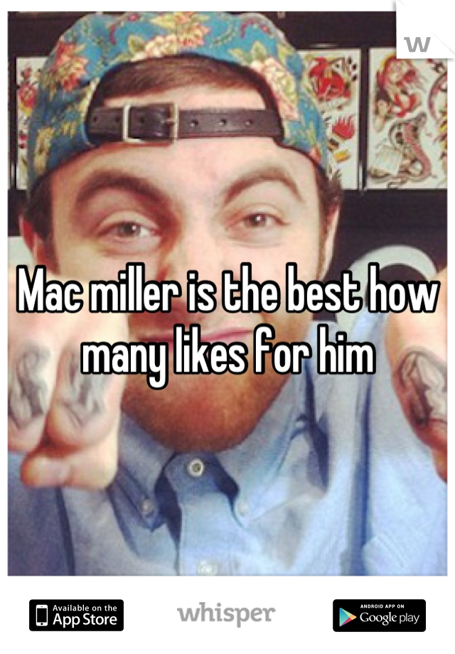 Mac miller is the best how many likes for him
