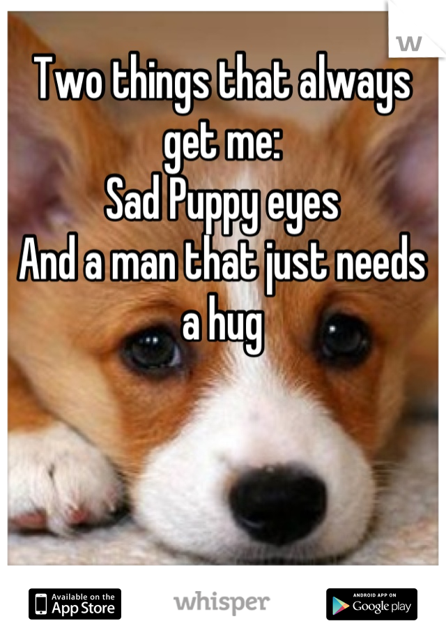 Two things that always get me:
Sad Puppy eyes
And a man that just needs a hug
