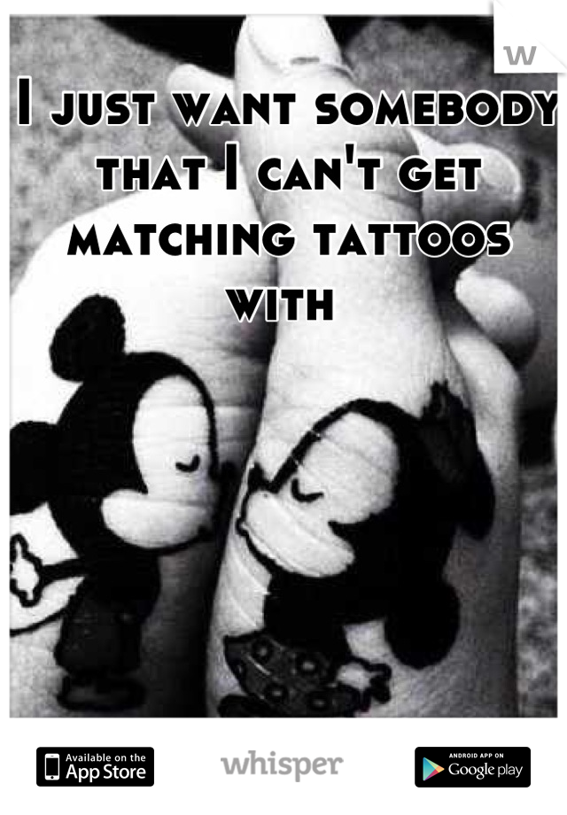 I just want somebody that I can't get matching tattoos with 