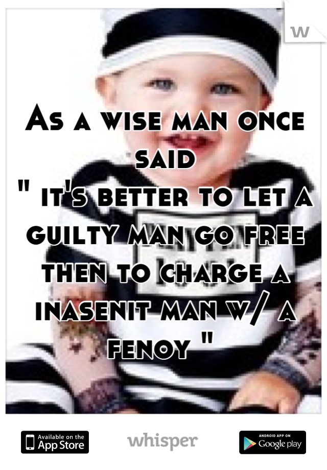 As a wise man once said 
" it's better to let a guilty man go free then to charge a inasenit man w/ a fenoy " 
