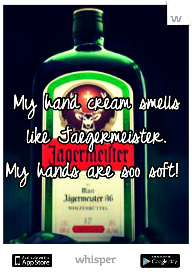 My hand cream smells like Jaegermeister.
My hands are soo soft! 