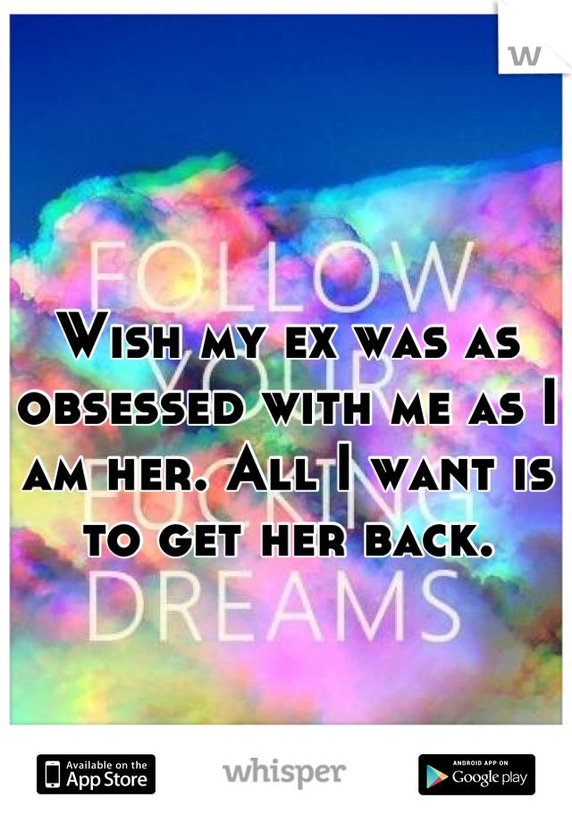 Wish my ex was as obsessed with me as I am her. All I want is to get her back.