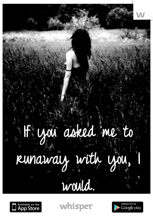 If you asked me to runaway with you, I would.