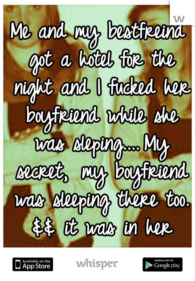 Me and my bestfreind got a hotel for the night and I fucked her boyfriend while she was sleping....
My secret, 
my boyfriend was sleeping there too. && it was in her car..... 