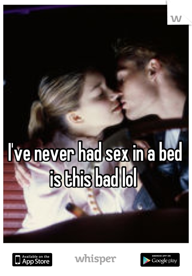 I've never had sex in a bed is this bad lol 