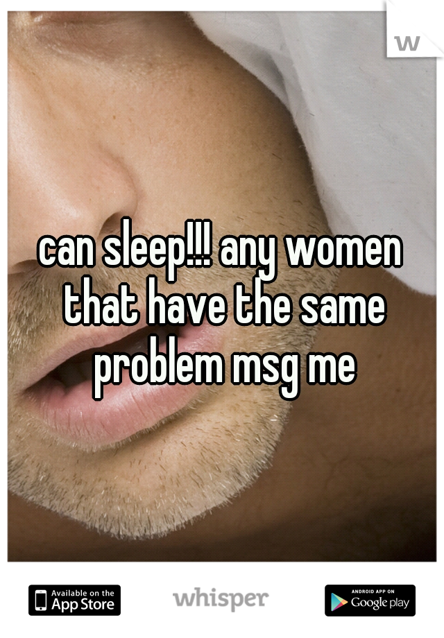 can sleep!!! any women that have the same problem msg me