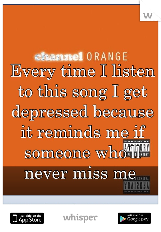 Every time I listen to this song I get depressed because it reminds me if someone who'll never miss me 