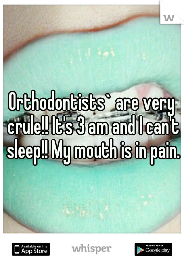 Orthodontists` are very crule!! It's 3 am and I can't sleep!! My mouth is in pain.