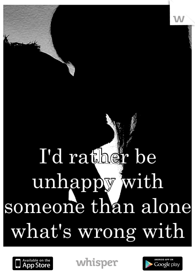 I'd rather be unhappy with someone than alone what's wrong with me 