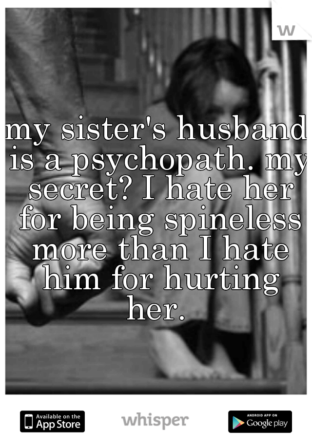 my sister's husband is a psychopath. my secret? I hate her for being spineless more than I hate him for hurting her. 