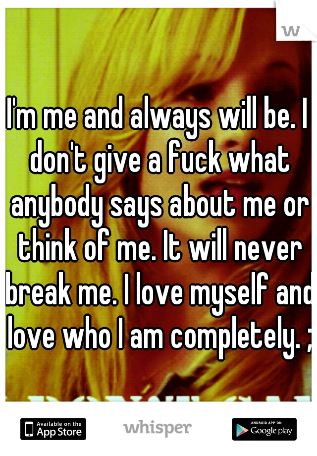 I'm me and always will be. I don't give a fuck what anybody says about me or think of me. It will never break me. I love myself and love who I am completely. ;)