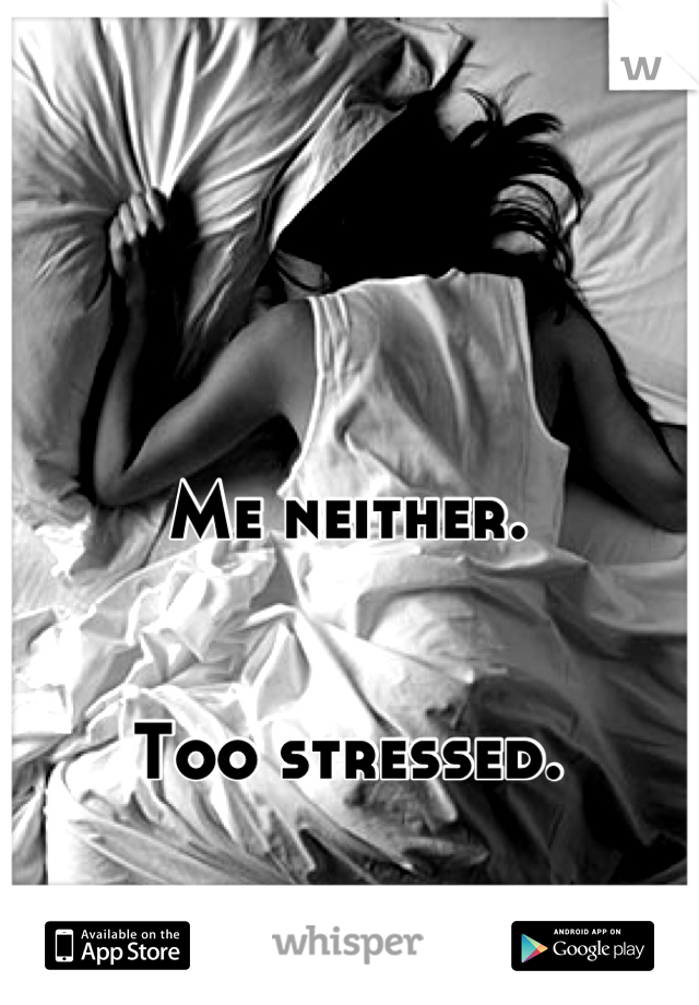Me neither.


Too stressed.