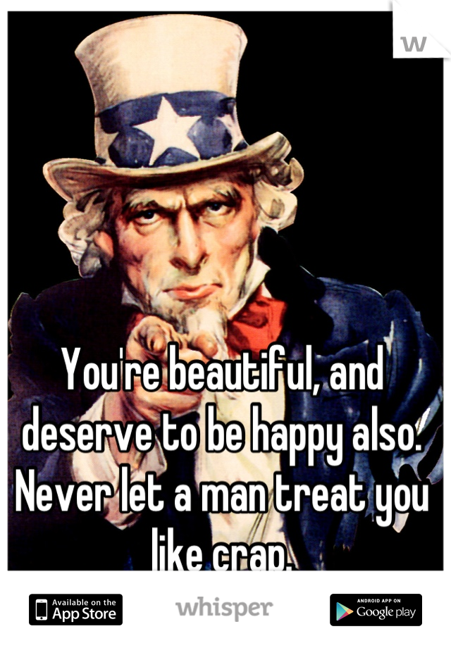 You're beautiful, and deserve to be happy also. Never let a man treat you like crap.